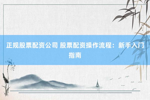 正规股票配资公司 股票配资操作流程：新手入门指南