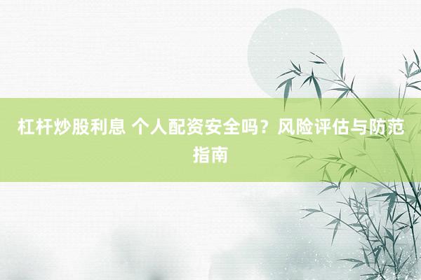 杠杆炒股利息 个人配资安全吗？风险评估与防范指南