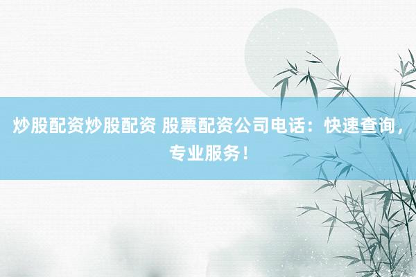 炒股配资炒股配资 股票配资公司电话：快速查询，专业服务！
