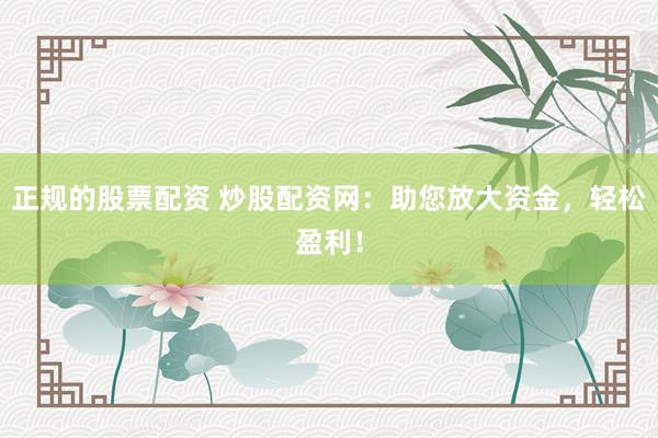 正规的股票配资 炒股配资网：助您放大资金，轻松盈利！