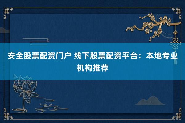 安全股票配资门户 线下股票配资平台：本地专业机构推荐