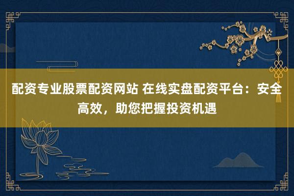 配资专业股票配资网站 在线实盘配资平台：安全高效，助您把握投资机遇