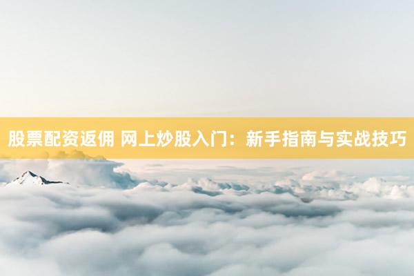股票配资返佣 网上炒股入门：新手指南与实战技巧