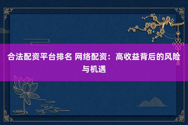 合法配资平台排名 网络配资：高收益背后的风险与机遇