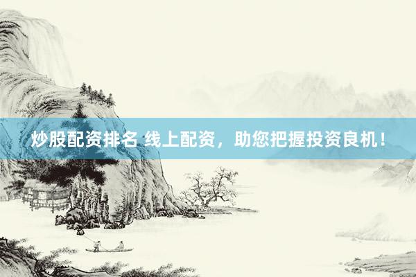 炒股配资排名 线上配资，助您把握投资良机！