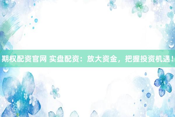 期权配资官网 实盘配资：放大资金，把握投资机遇！