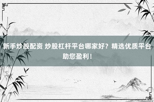 新手炒股配资 炒股杠杆平台哪家好？精选优质平台助您盈利！
