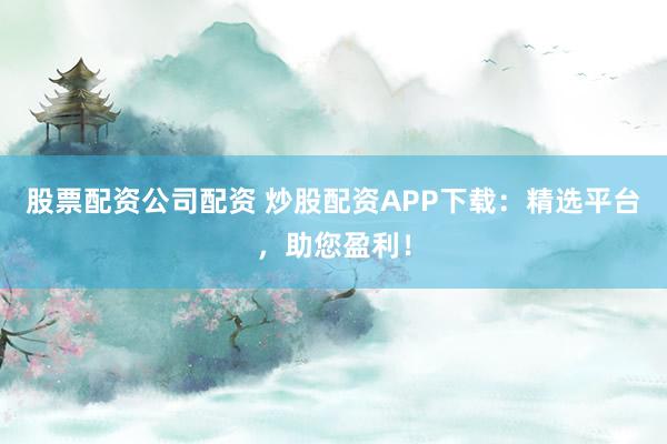 股票配资公司配资 炒股配资APP下载：精选平台，助您盈利！