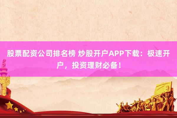 股票配资公司排名榜 炒股开户APP下载：极速开户，投资理财必备！