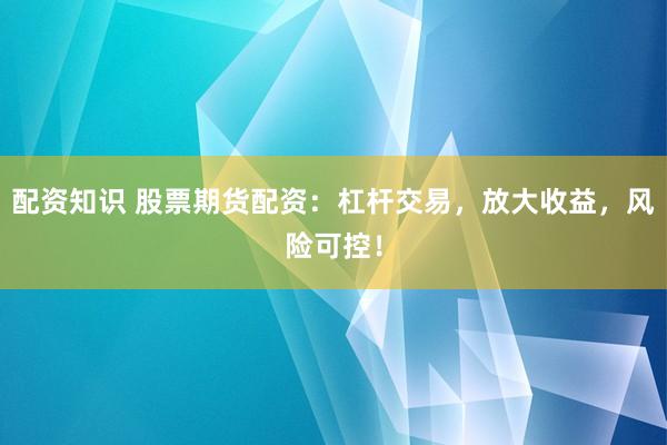 配资知识 股票期货配资：杠杆交易，放大收益，风险可控！