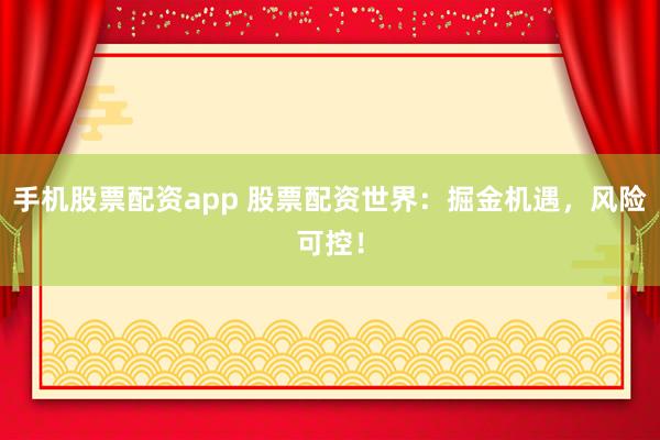 手机股票配资app 股票配资世界：掘金机遇，风险可控！