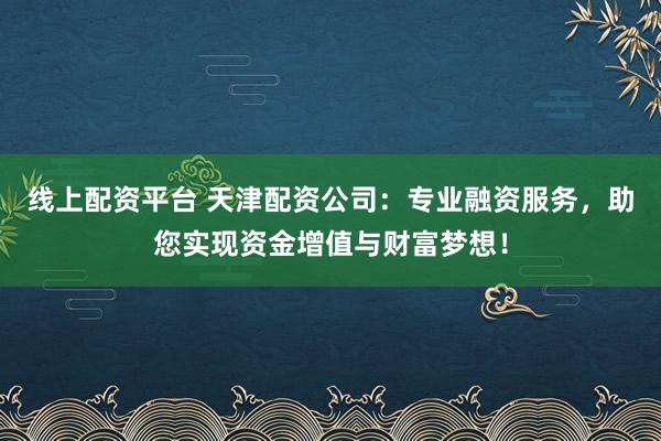 线上配资平台 天津配资公司：专业融资服务，助您实现资金增值与财富梦想！