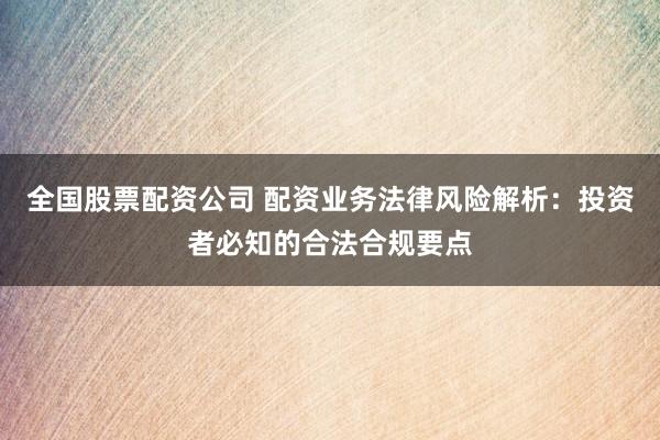 全国股票配资公司 配资业务法律风险解析：投资者必知的合法合规要点