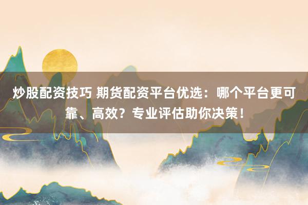炒股配资技巧 期货配资平台优选：哪个平台更可靠、高效？专业评估助你决策！