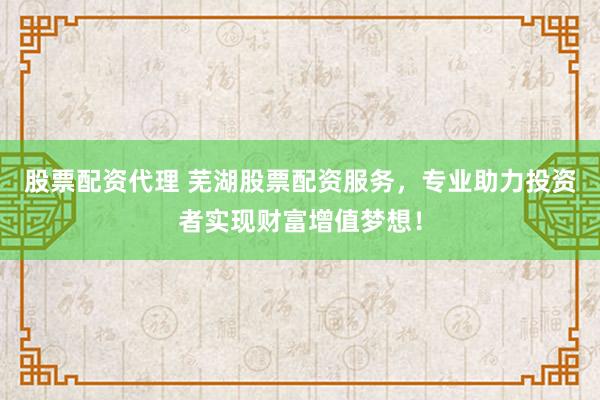 股票配资代理 芜湖股票配资服务，专业助力投资者实现财富增值梦想！