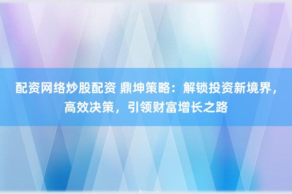 配资网络炒股配资 鼎坤策略：解锁投资新境界，高效决策，引领财富增长之路