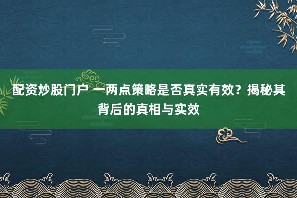 配资炒股门户 一两点策略是否真实有效？揭秘其背后的真相与实效