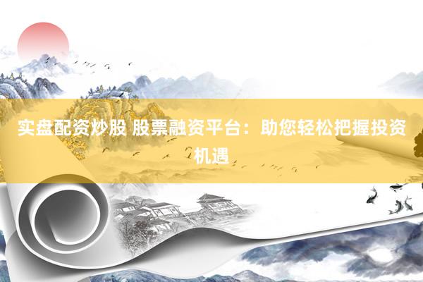 实盘配资炒股 股票融资平台：助您轻松把握投资机遇