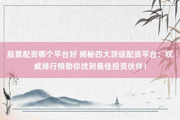 股票配资哪个平台好 揭秘四大顶级配资平台：权威排行榜助你找到最佳投资伙伴！