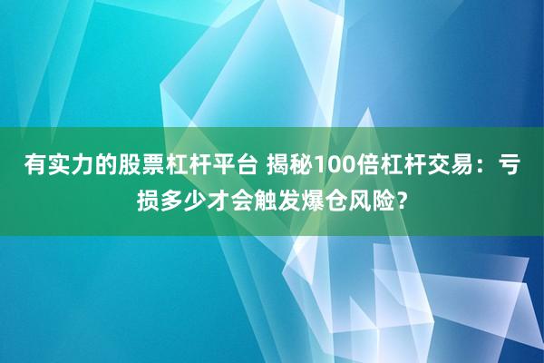有实力的股票杠杆平台 揭秘100倍杠杆交易：亏损多少才会触发爆仓风险？