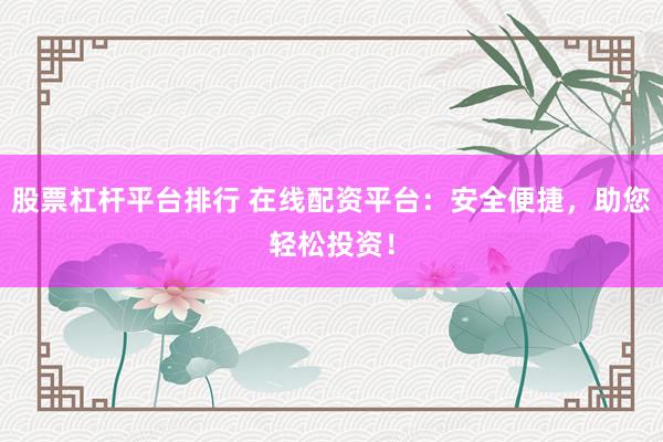 股票杠杆平台排行 在线配资平台：安全便捷，助您轻松投资！