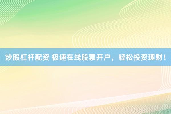 炒股杠杆配资 极速在线股票开户，轻松投资理财！