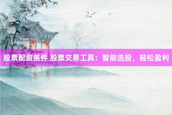 股票配资条件 股票交易工具：智能选股，轻松盈利