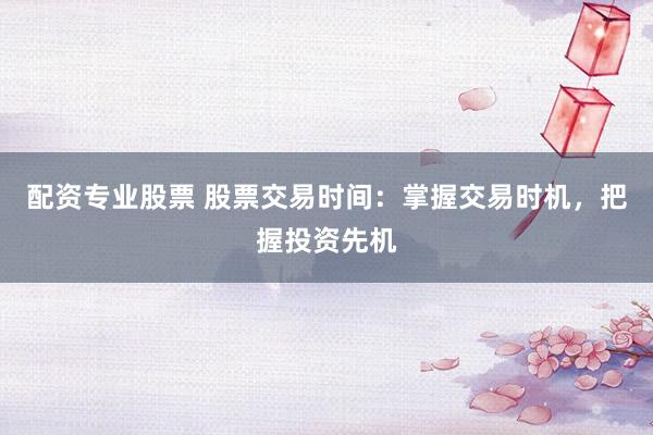 配资专业股票 股票交易时间：掌握交易时机，把握投资先机