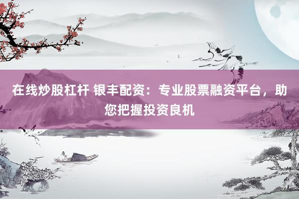 在线炒股杠杆 银丰配资：专业股票融资平台，助您把握投资良机