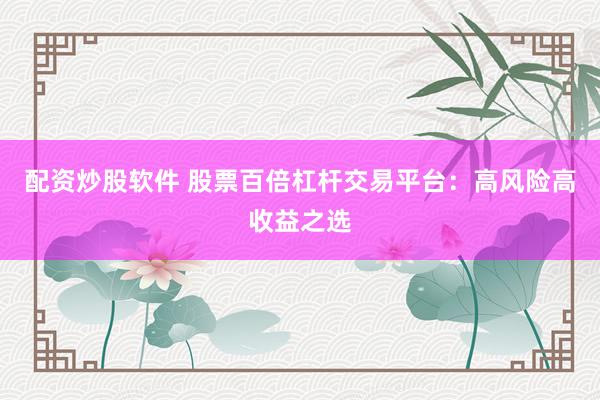 配资炒股软件 股票百倍杠杆交易平台：高风险高收益之选