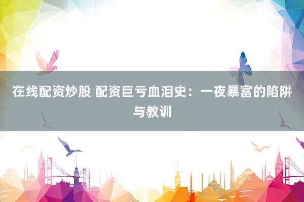 在线配资炒股 配资巨亏血泪史：一夜暴富的陷阱与教训