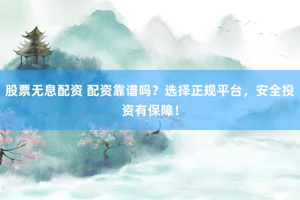 股票无息配资 配资靠谱吗？选择正规平台，安全投资有保障！