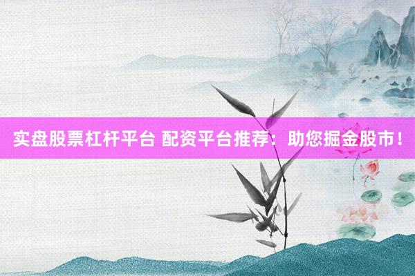 实盘股票杠杆平台 配资平台推荐：助您掘金股市！