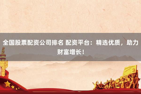 全国股票配资公司排名 配资平台：精选优质，助力财富增长！