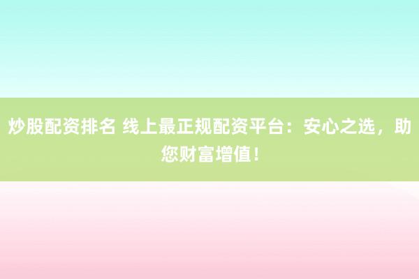 炒股配资排名 线上最正规配资平台：安心之选，助您财富增值！