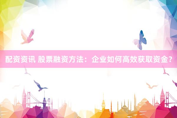 配资资讯 股票融资方法：企业如何高效获取资金？
