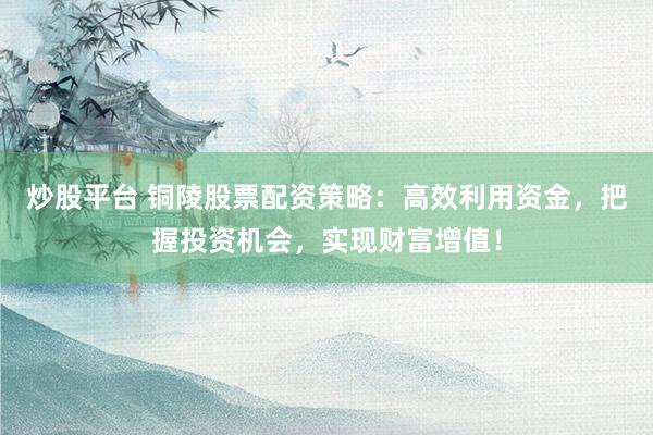 炒股平台 铜陵股票配资策略：高效利用资金，把握投资机会，实现财富增值！