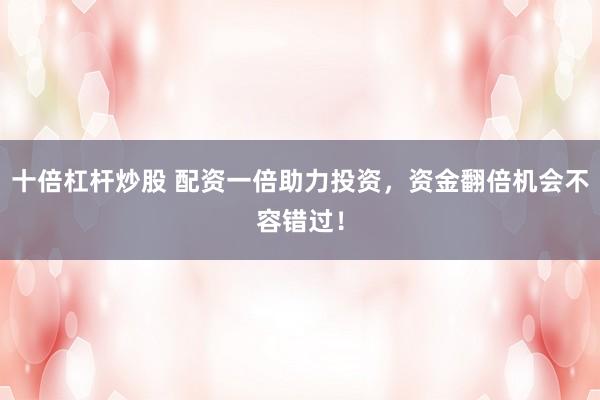 十倍杠杆炒股 配资一倍助力投资，资金翻倍机会不容错过！