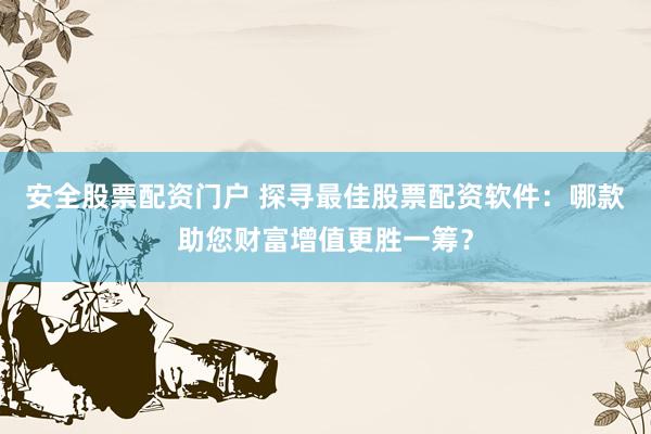 安全股票配资门户 探寻最佳股票配资软件：哪款助您财富增值更胜一筹？