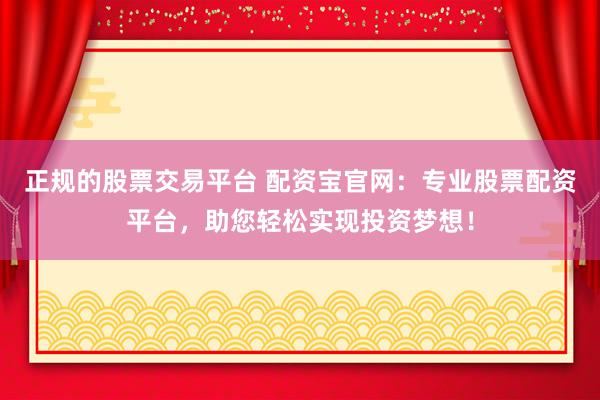 正规的股票交易平台 配资宝官网：专业股票配资平台，助您轻松实现投资梦想！
