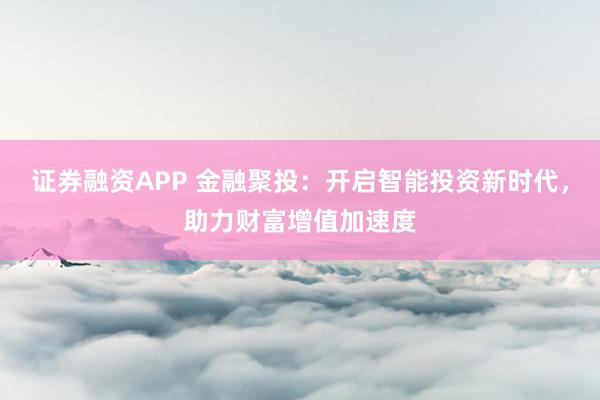 证券融资APP 金融聚投：开启智能投资新时代，助力财富增值加速度