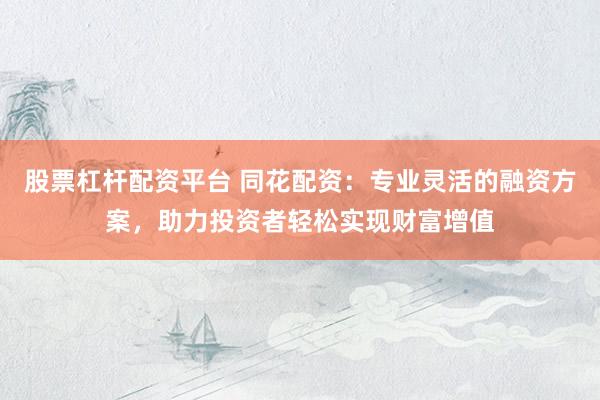 股票杠杆配资平台 同花配资：专业灵活的融资方案，助力投资者轻松实现财富增值