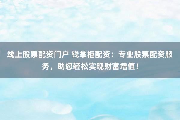 线上股票配资门户 钱掌柜配资：专业股票配资服务，助您轻松实现财富增值！