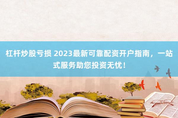 杠杆炒股亏损 2023最新可靠配资开户指南，一站式服务助您投资无忧！