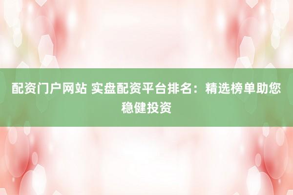 配资门户网站 实盘配资平台排名：精选榜单助您稳健投资