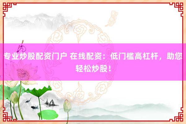 专业炒股配资门户 在线配资：低门槛高杠杆，助您轻松炒股！
