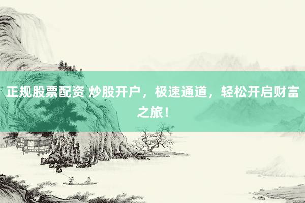 正规股票配资 炒股开户，极速通道，轻松开启财富之旅！