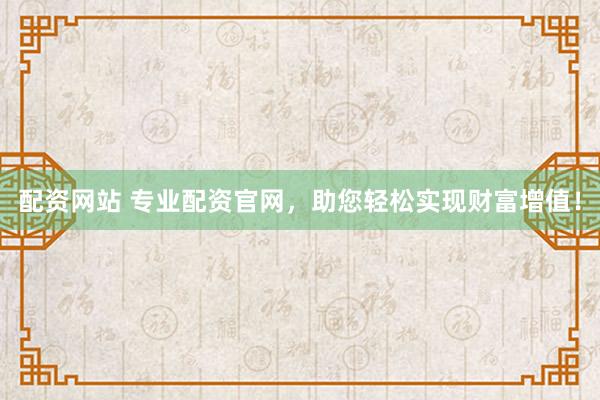 配资网站 专业配资官网，助您轻松实现财富增值！