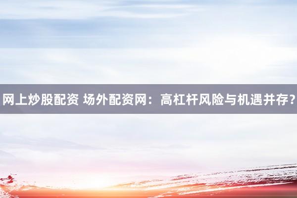 网上炒股配资 场外配资网：高杠杆风险与机遇并存？