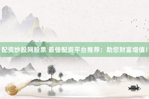配资炒股网股票 最佳配资平台推荐：助您财富增值！